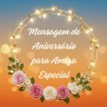 Imagem decorativa com um fundo de pôr do sol em tons alaranjados e azulados, contendo um círculo iluminado por luzes douradas. Na parte inferior do círculo, há um arranjo floral com rosas cor-de-rosa e brancas, pequenas margaridas e folhas verdes. No centro da imagem, há um texto escrito 'Mensagem de Aniversário para Amiga Especial' em fonte elegante.