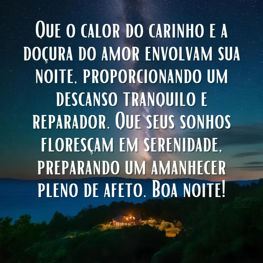Uma imagem noturna com um céu estrelado e uma suave luz emanando de uma casa acolhedora em meio à escuridão da natureza. Sobreposta à imagem, a seguinte mensagem em letras brancas: Que o calor do carinho e a doçura do amor envolvam sua noite, proporcionando um descanso tranquilo e reparador. Que seus sonhos floresçam em serenidade, preparando um amanhecer pleno de afeto. Boa noite!". Esta é uma Mensagem de Boa Noite com Carinho e Amor.